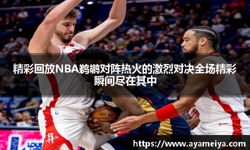 精彩回放NBA鹈鹕对阵热火的激烈对决全场精彩瞬间尽在其中