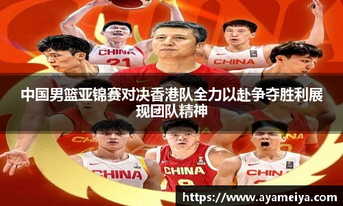 中国男篮亚锦赛对决香港队全力以赴争夺胜利展现团队精神